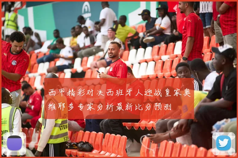 西甲精彩对决西班牙人迎战皇家奥维耶多专家分析最新比分预测