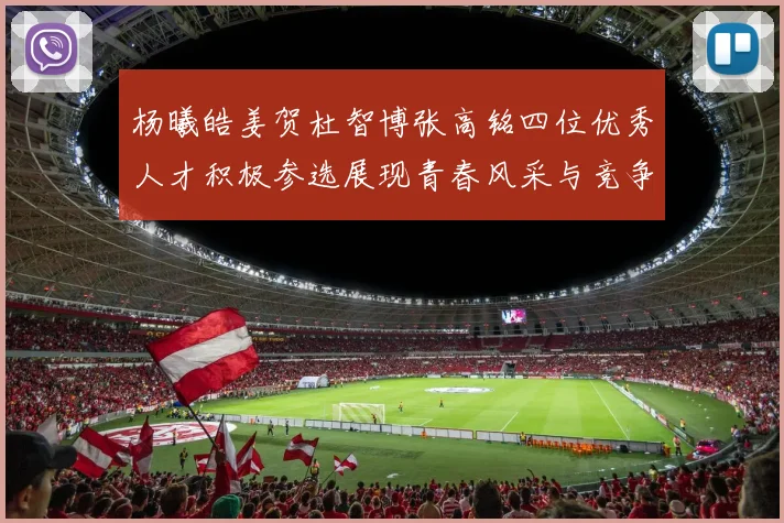 杨曦皓姜贺杜智博张高铭四位优秀人才积极参选展现青春风采与竞争实力