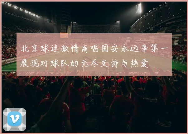 北京球迷激情高唱国安永远争第一展现对球队的无尽支持与热爱