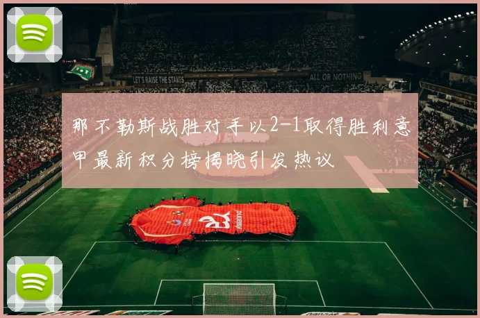 那不勒斯战胜对手以2-1取得胜利意甲最新积分榜揭晓引发热议