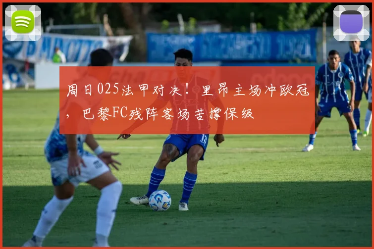 周日025法甲对决！里昂主场冲欧冠，巴黎FC残阵客场苦撑保级